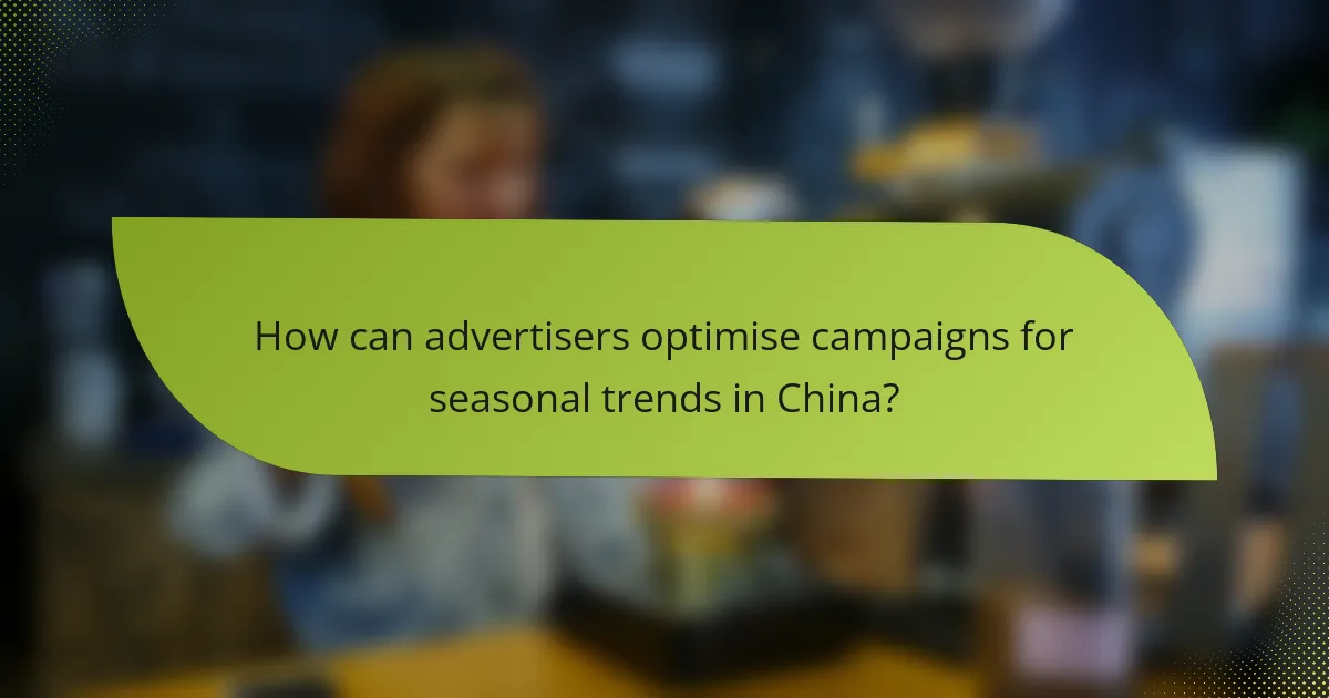 How can advertisers optimise campaigns for seasonal trends in China?