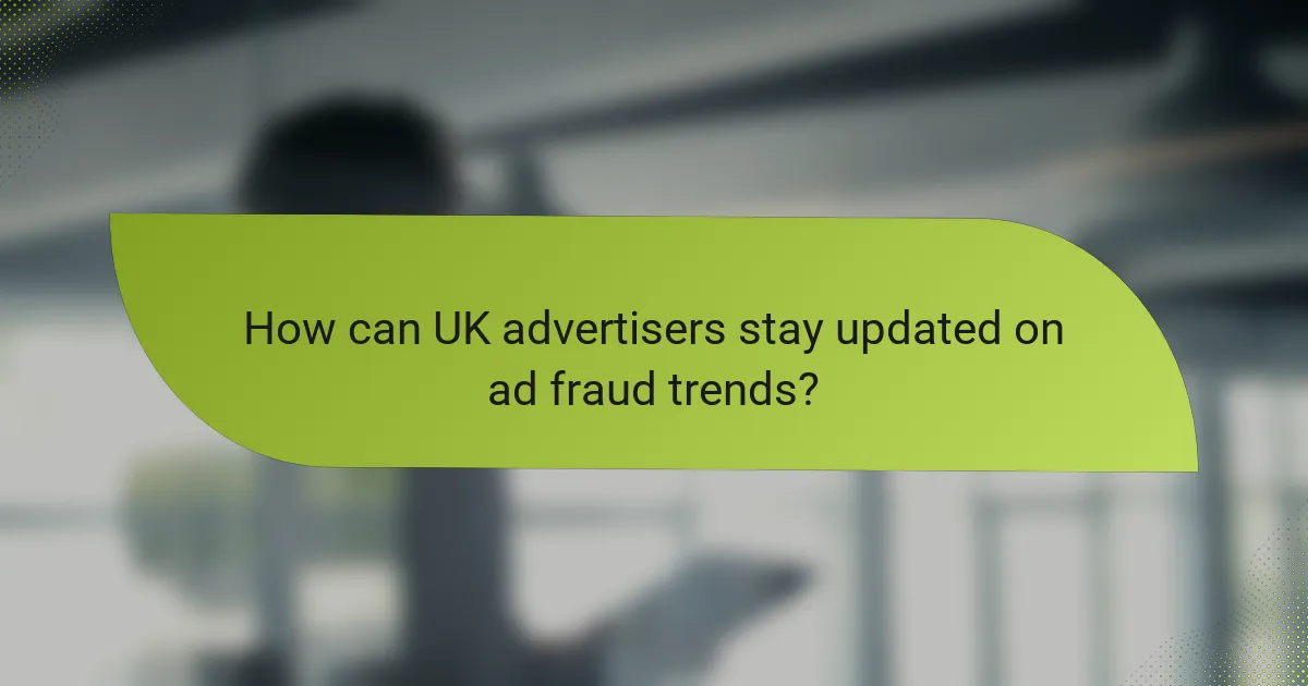 How can UK advertisers stay updated on ad fraud trends?