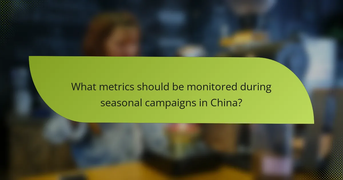 What metrics should be monitored during seasonal campaigns in China?